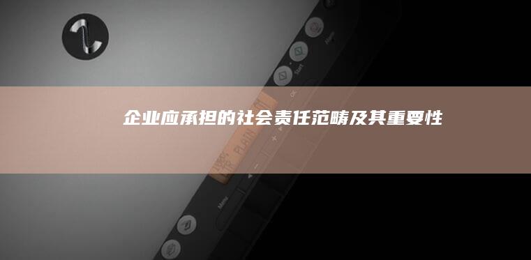 企业应承担的社会责任范畴及其重要性