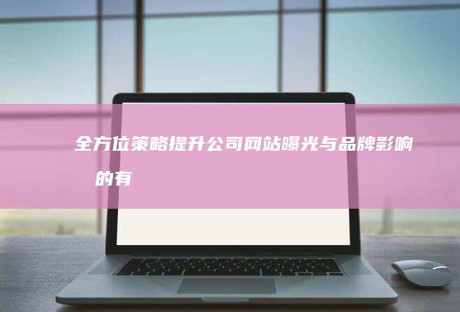 全方位策略：提升公司网站曝光与品牌影响力的有效推广步骤